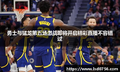 勇士与猛龙第五场激战即将开启精彩直播不容错过